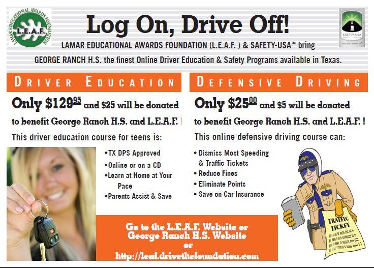 Speeding ticket? Upcoming teen driver in the house? Drive the Foundation offers an online parent-assisted driver education course and defensive driving program. GRHS and L.E.A.F. (Lamar Educational Awards Foundation) will receive $25 for every online teen driving course and $5 for the Texas ticket dismissal course. To sign up or receive more info, visit www.Leaf.DrivetheFoundation.com or call 800-227-7509.